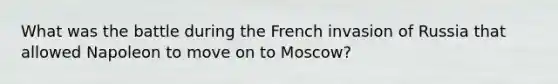 What was the battle during the French invasion of Russia that allowed Napoleon to move on to Moscow?