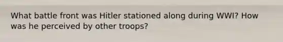 What battle front was Hitler stationed along during WWI? How was he perceived by other troops?