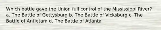 Which battle gave the Union full control of the Mississippi River? a. The Battle of Gettysburg b. The Battle of Vicksburg c. The Battle of Antietam d. The Battle of Atlanta