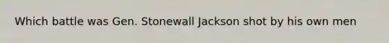 Which battle was Gen. Stonewall Jackson shot by his own men