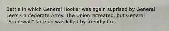 Battle in which General Hooker was again suprised by General Lee's Confederate Army. The Union retreated, but General "Stonewall" Jackson was killed by friendly fire.