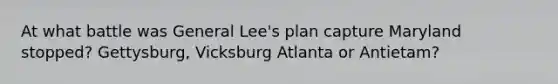 At what battle was General Lee's plan capture Maryland stopped? Gettysburg, Vicksburg Atlanta or Antietam?