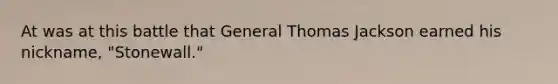 At was at this battle that General Thomas Jackson earned his nickname, "Stonewall."