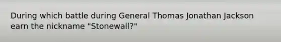 During which battle during General Thomas Jonathan Jackson earn the nickname "Stonewall?"