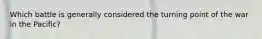 Which battle is generally considered the turning point of the war in the Pacific?