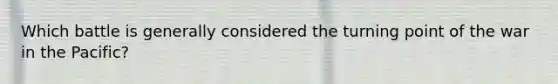 Which battle is generally considered the turning point of the war in the Pacific?