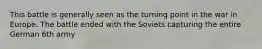 This battle is generally seen as the turning point in the war in Europe. The battle ended with the Soviets capturing the entire German 6th army