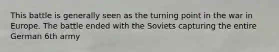 This battle is generally seen as the turning point in the war in Europe. The battle ended with the Soviets capturing the entire German 6th army