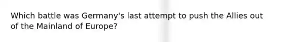 Which battle was Germany's last attempt to push the Allies out of the Mainland of Europe?