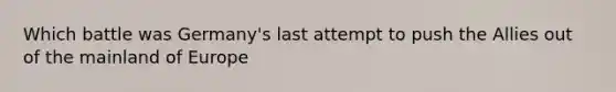 Which battle was Germany's last attempt to push the Allies out of the mainland of Europe