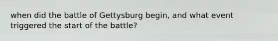 when did the battle of Gettysburg begin, and what event triggered the start of the battle?