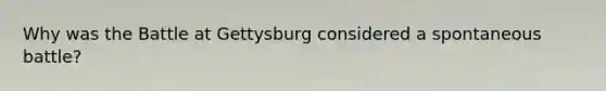 Why was the Battle at Gettysburg considered a spontaneous battle?