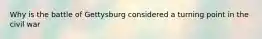 Why is the battle of Gettysburg considered a turning point in the civil war