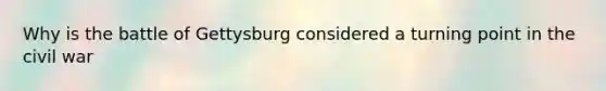 Why is the battle of Gettysburg considered a turning point in the civil war