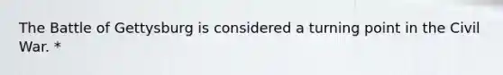 The Battle of Gettysburg is considered a turning point in the Civil War. *