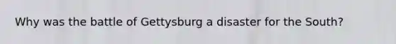 Why was the battle of Gettysburg a disaster for the South?