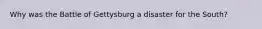 Why was the Battle of Gettysburg a disaster for the South?