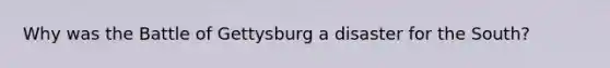 Why was the Battle of Gettysburg a disaster for the South?