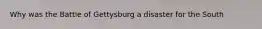 Why was the Battle of Gettysburg a disaster for the South