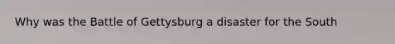 Why was the Battle of Gettysburg a disaster for the South