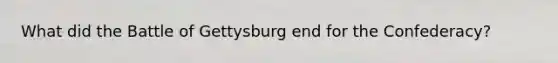 What did the Battle of Gettysburg end for the Confederacy?
