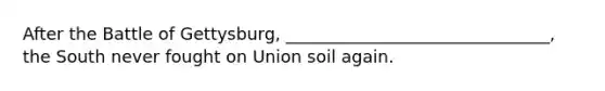 After the Battle of Gettysburg, _______________________________, the South never fought on Union soil again.