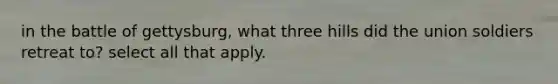 in the battle of gettysburg, what three hills did the union soldiers retreat to? select all that apply.