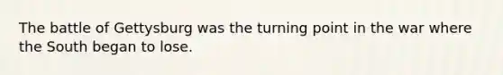 The battle of Gettysburg was the turning point in the war where the South began to lose.
