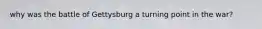 why was the battle of Gettysburg a turning point in the war?