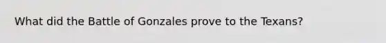 What did the Battle of Gonzales prove to the Texans?