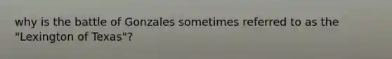 why is the battle of Gonzales sometimes referred to as the "Lexington of Texas"?