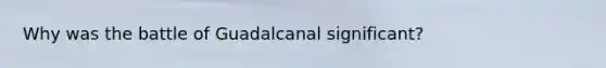 Why was the battle of Guadalcanal significant?