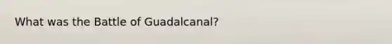 What was the Battle of Guadalcanal?