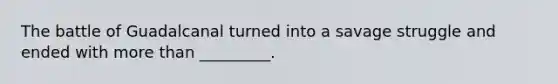 The battle of Guadalcanal turned into a savage struggle and ended with more than _________.