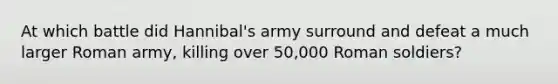 At which battle did Hannibal's army surround and defeat a much larger Roman army, killing over 50,000 Roman soldiers?