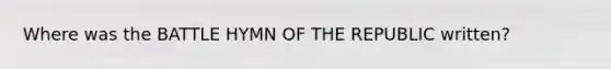 Where was the BATTLE HYMN OF THE REPUBLIC written?