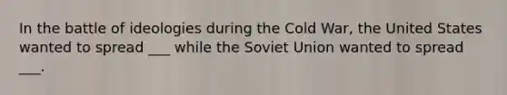 In the battle of ideologies during the Cold War, the United States wanted to spread ___ while the Soviet Union wanted to spread ___.