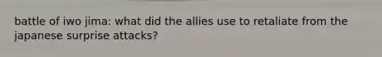 battle of iwo jima: what did the allies use to retaliate from the japanese surprise attacks?