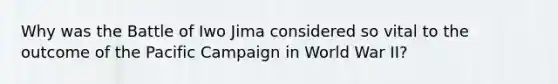 Why was the Battle of Iwo Jima considered so vital to the outcome of the Pacific Campaign in World War II?