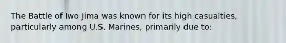 The Battle of Iwo Jima was known for its high casualties, particularly among U.S. Marines, primarily due to: