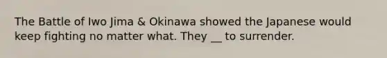 The Battle of Iwo Jima & Okinawa showed the Japanese would keep fighting no matter what. They __ to surrender.