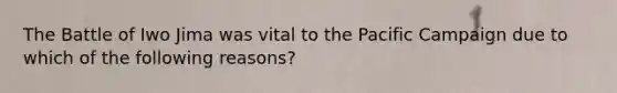 The Battle of Iwo Jima was vital to the Pacific Campaign due to which of the following reasons?