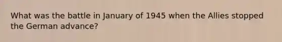 What was the battle in January of 1945 when the Allies stopped the German advance?