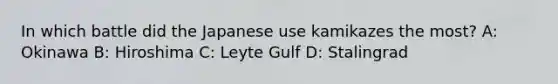 In which battle did the Japanese use kamikazes the most? A: Okinawa B: Hiroshima C: Leyte Gulf D: Stalingrad