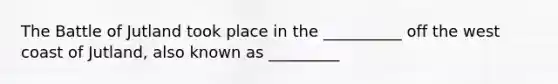 The Battle of Jutland took place in the __________ off the west coast of Jutland, also known as _________