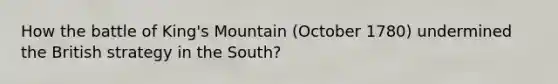 How the battle of King's Mountain (October 1780) undermined the British strategy in the South?