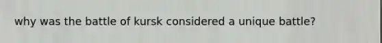 why was the battle of kursk considered a unique battle?
