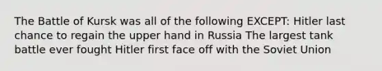 The Battle of Kursk was all of the following EXCEPT: Hitler last chance to regain the upper hand in Russia The largest tank battle ever fought Hitler first face off with the Soviet Union