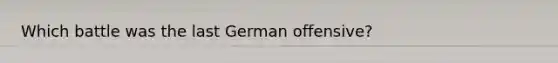 Which battle was the last German offensive?