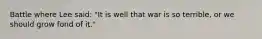 Battle where Lee said: "It is well that war is so terrible, or we should grow fond of it."